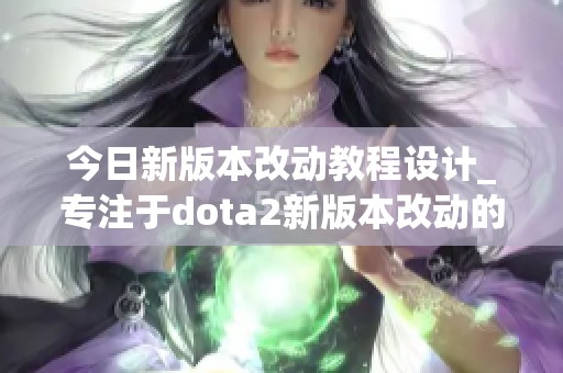 今日新版本改动教程设计_专注于dota2新版本改动的详细解析