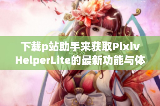 下载p站助手来获取PixivHelperLite的最新功能与体验，便捷使用p站助手让你畅游Pixiv