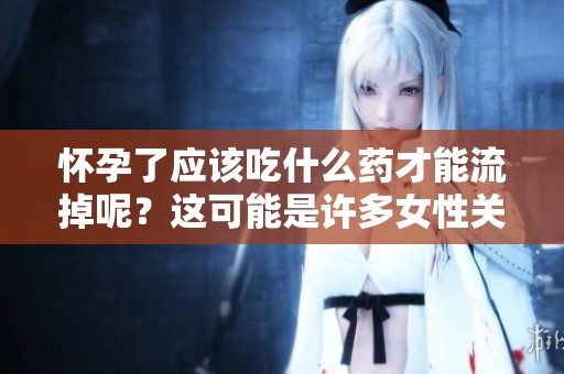 怀孕了应该吃什么药才能流掉呢？这可能是许多女性关心的问题。