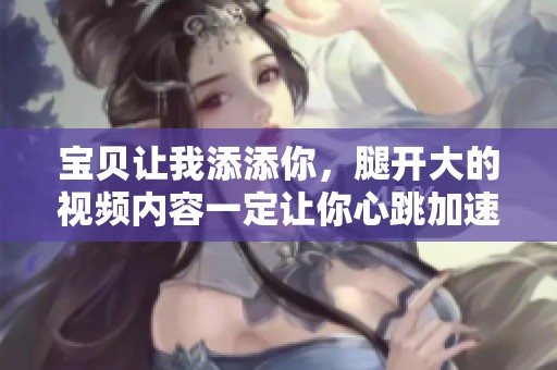 宝贝让我添添你，腿开大的视频内容一定让你心跳加速