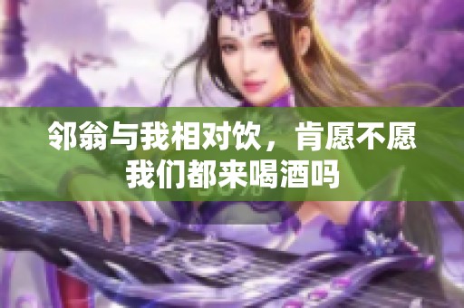 邻翁与我相对饮，肯愿不愿我们都来喝酒吗