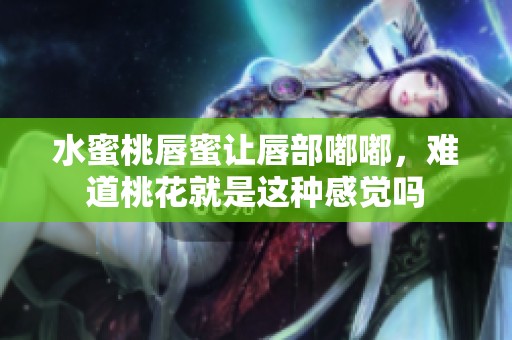 水蜜桃唇蜜让唇部嘟嘟，难道桃花就是这种感觉吗