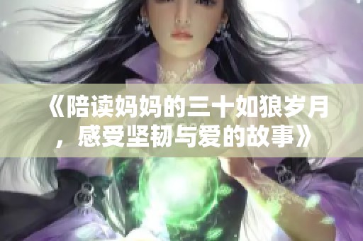 《陪读妈妈的三十如狼岁月，感受坚韧与爱的故事》