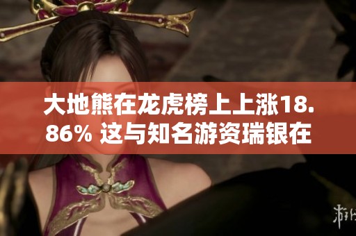 大地熊在龙虎榜上上涨18.86% 这与知名游资瑞银在浦东新区的花园石有关