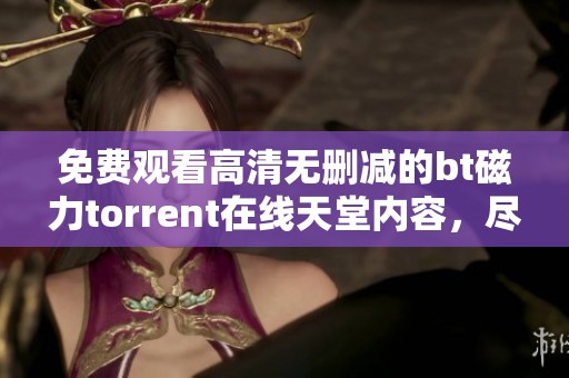 免费观看高清无删减的bt磁力torrent在线天堂内容，尽情享受精彩节目