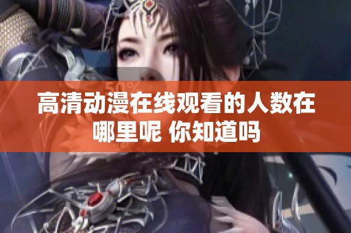 高清动漫在线观看的人数在哪里呢 你知道吗