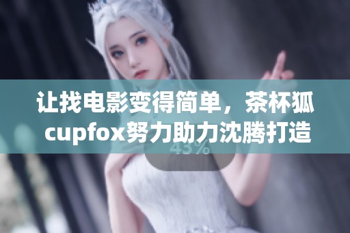 让找电影变得简单，茶杯狐 cupfox努力助力沈腾打造便捷体验