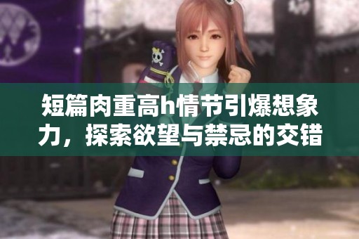 短篇肉重高h情节引爆想象力，探索欲望与禁忌的交错界限