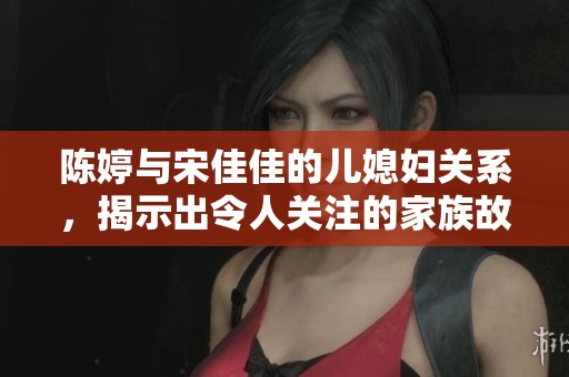 陈婷与宋佳佳的儿媳妇关系，揭示出令人关注的家族故事与情感纠葛。