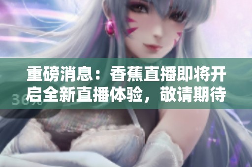 重磅消息：香蕉直播即将开启全新直播体验，敬请期待更多精彩内容！