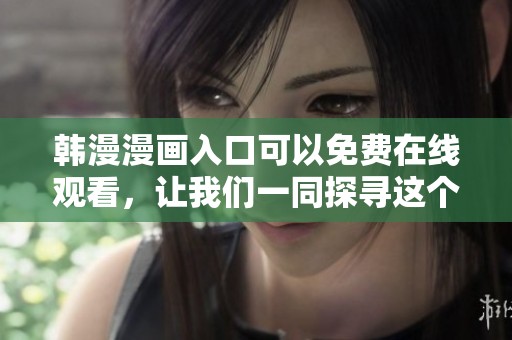 韩漫漫画入口可以免费在线观看，让我们一同探寻这个精彩的世界吧
