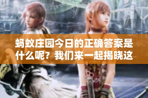 蚂蚁庄园今日的正确答案是什么呢？我们来一起揭晓这个答案吧！