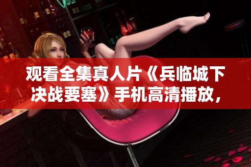 观看全集真人片《兵临城下决战要塞》手机高清播放，尽在星云影视！