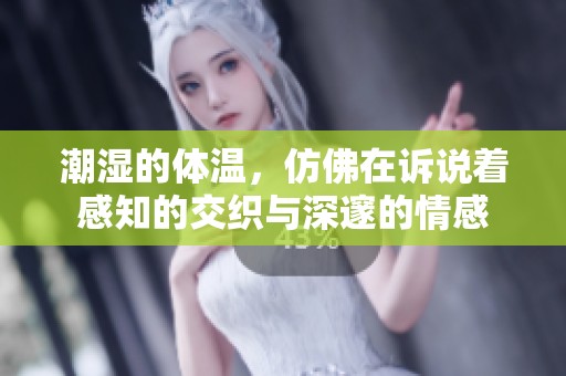 潮湿的体温，仿佛在诉说着感知的交织与深邃的情感