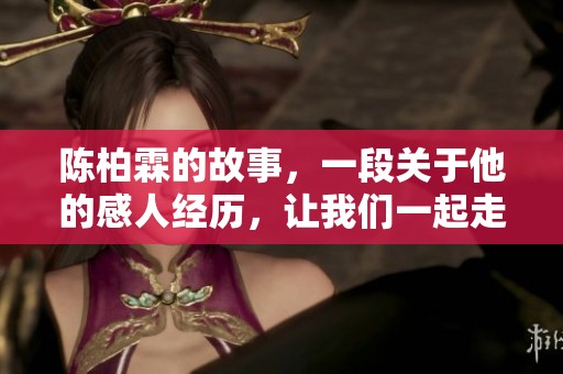 陈柏霖的故事，一段关于他的感人经历，让我们一起走进他的世界。