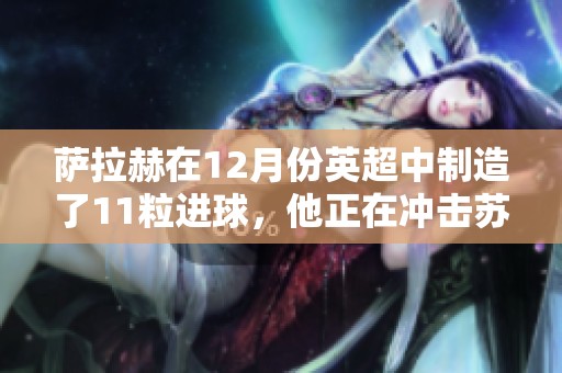 萨拉赫在12月份英超中制造了11粒进球，他正在冲击苏亚雷斯的单月13球记录。