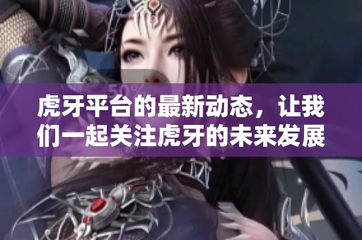 虎牙平台的最新动态，让我们一起关注虎牙的未来发展与机会