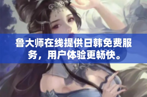 鲁大师在线提供日韩免费服务，用户体验更畅快。