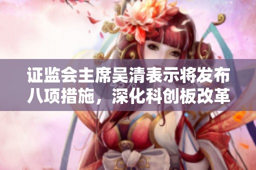 证监会主席吴清表示将发布八项措施，深化科创板改革的工作宣布。