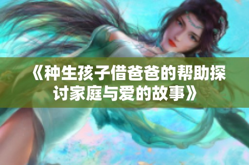 《种生孩子借爸爸的帮助探讨家庭与爱的故事》