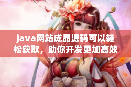 j**a网站成品源码可以轻松获取，助你开发更加高效的网站项目