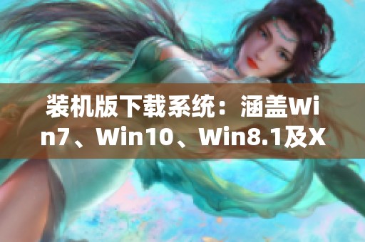 装机版下载系统：涵盖Win7、Win10、Win8.1及XP装机版内容