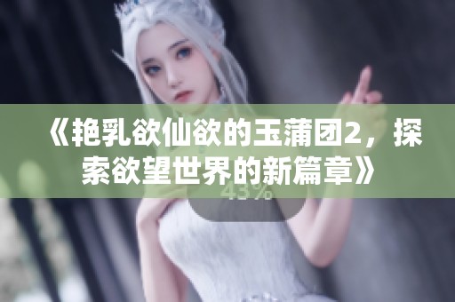 《艳乳欲仙欲的玉蒲团2，探索欲望世界的新篇章》