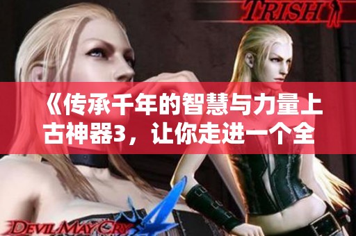 《传承千年的智慧与力量上古神器3，让你走进一个全新的奇幻世界》