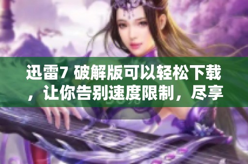 迅雷7 破解版可以轻松下载，让你告别速度限制，尽享极速网络体验！