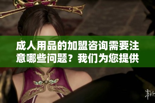 **用品的加盟咨询需要注意哪些问题？我们为您提供详细解答与建议。