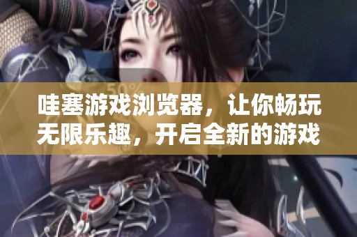 哇塞游戏浏览器，让你畅玩无限乐趣，开启全新的游戏体验！