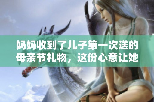 妈妈收到了儿子第一次送的母亲节礼物，这份心意让她特别感动
