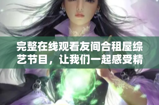完整在线观看友间合租屋综艺节目，让我们一起感受精彩内容