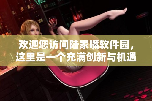 欢迎您访问陆家嘴软件园，这里是一个充满创新与机遇的地方