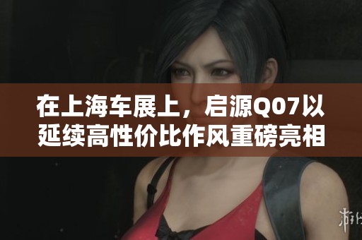 在上海车展上，启源Q07以延续高性价比作风重磅亮相，让人期待已久的等等党终于如愿以偿