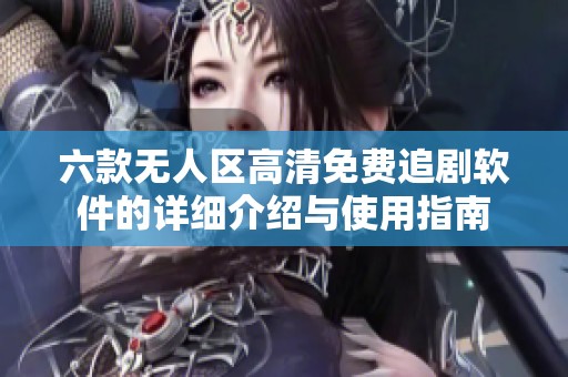 六款无人区高清免费追剧软件的详细介绍与使用指南