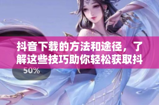 抖音下载的方法和途径，了解这些技巧助你轻松获取抖音视频