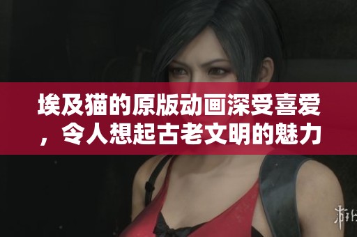 埃及猫的原版动画深受喜爱，令人想起古老文明的魅力