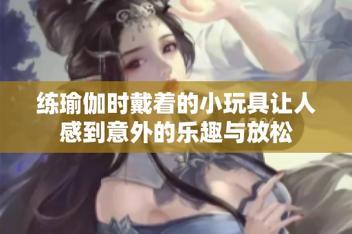 练瑜伽时戴着的小玩具让人感到意外的乐趣与放松