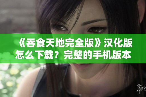 《吞食天地完全版》汉化版怎么下载？完整的手机版本就在这里！