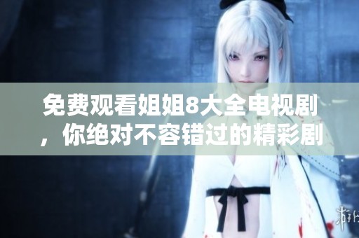 免费观看姐姐8大全电视剧，你绝对不容错过的精彩剧情与人物发展