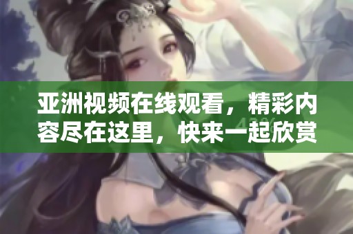 亚洲视频在线观看，精彩内容尽在这里，快来一起欣赏吧！