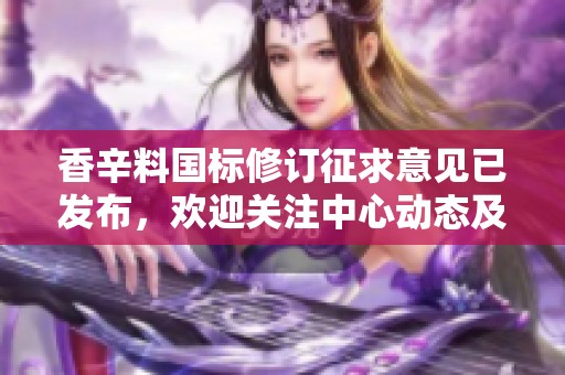 香辛料国标修订征求意见已发布，欢迎关注中心动态及动态公告内容