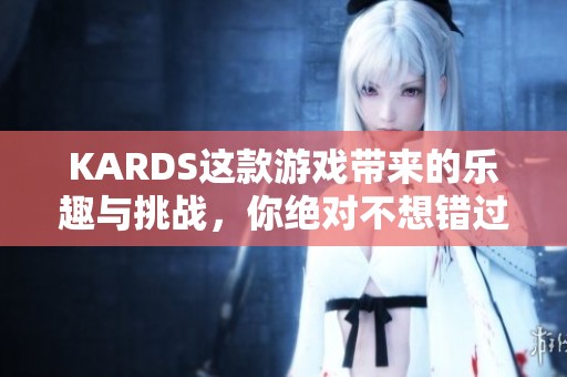 KARDS这款游戏带来的乐趣与挑战，你绝对不想错过！