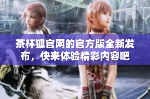 茶杯狐官网的官方版全新发布，快来体验精彩内容吧