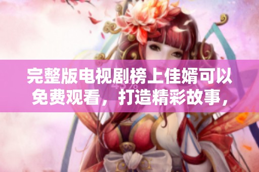 完整版电视剧榜上佳婿可以免费观看，打造精彩故事，快来观看吧
