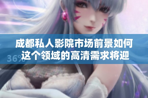 成都私人影院市场前景如何 这个领域的高清需求将迎来怎样的发展呢