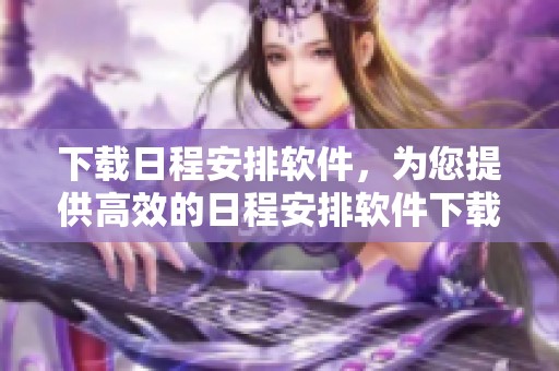 下载日程安排软件，为您提供高效的日程安排软件下载与安卓版下载服务
