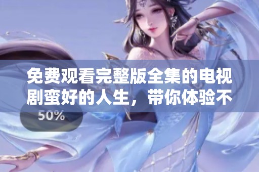 免费观看完整版全集的电视剧蛮好的人生，带你体验不一样的精彩人生