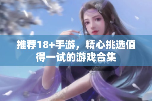 推荐18+手游，精心挑选值得一试的游戏合集
